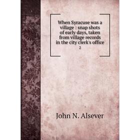 

Книга When Syracuse was a village: snap shots of early days, taken from village records in the city clerk's office 2