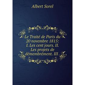 

Книга Le Traité de Paris du 20 novembre 1815: I Les cent jours II Les projets de démembrément III