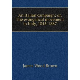 

Книга An Italian campaign; or, The evangelical movement in Italy, 1845-1887