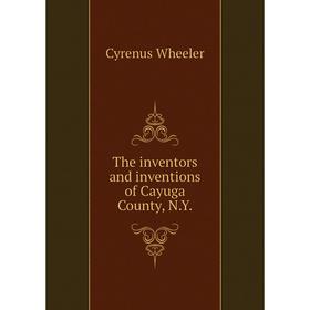 

Книга The inventors and inventions of Cayuga County, N. Y.
