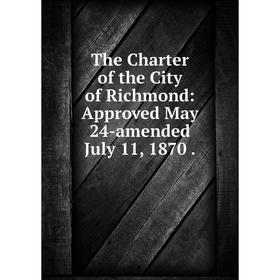 

Книга The Charter of the City of Richmond: Approved May 24-amended July 11, 1870.