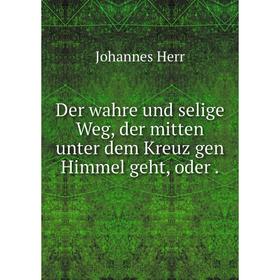 

Книга Der wahre und selige Weg, der mitten unter dem Kreuz gen Himmel geht, oder.