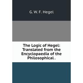 

Книга The Logic of Hegel: Translated from the Encyclopaedia of the Philosophical.