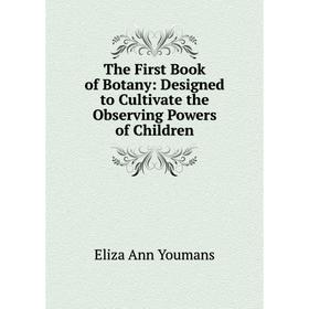 

Книга The First Book of Botany: Designed to Cultivate the Observing Powers of Children