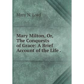 

Книга Mary Milton, or the Conquests of Grace: A Brief Account of the Life