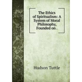 

Книга The Ethics of Spiritualism: A System of Moral Philosophy, Founded on.