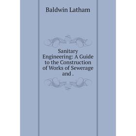 

Книга Sanitary Engineering: A Guide to the Construction of Works of Sewerage and.
