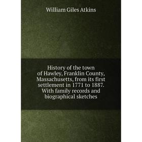 

Книга History of the town of Hawley, Franklin County, Massachusetts, from its first settlement in 1771 to 1887. With family records and biographical s