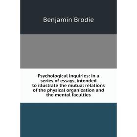 

Книга Psychological inquiries: in a series of essays, intended to illustrate the mutual relations of the physical organization and the mental facultie