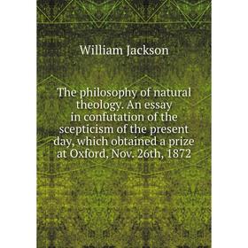 

Книга The philosophy of natural theology. An essay in confutation of the scepticism of the present day, which obtained a prize at Oxford, Nov. 26th, 1