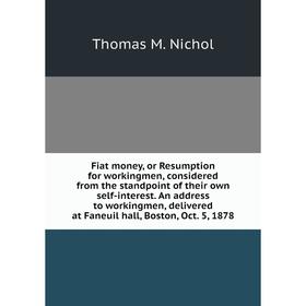 

Книга Fiat money, or Resumption for workingmen, considered from the standpoint of their own self-interest. An address to workingmen, delivered at Fane