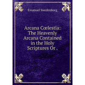 

Книга Arcana Cœlestia: The Heavenly Arcana Contained in the Holy Scriptures Or.