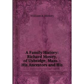 

Книга A Family History: Richard Mowry, of Uxbridge, Mass.: His Ancestors and His.