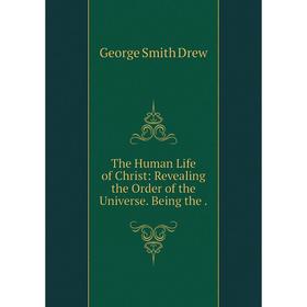 

Книга The Human Life of Christ: Revealing the Order of the Universe. Being the.