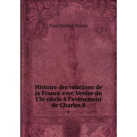 

Книга Histoire des relations de la France avec Venise du 13e siècle à l'avènement de Charles 8 1