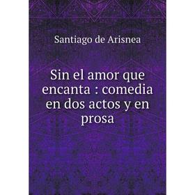 

Книга Sin el amor que encanta: comedia en dos actos y en prosa