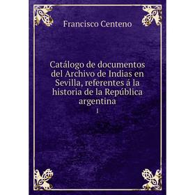 

Книга Catálogo de documentos del Archivo de Indias en Sevilla, referentes á la historia de la República argentina 1