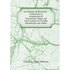 

Книга La chioma di Berenice: traduzione e commento di Costantino Nigra col testo Latino di Catullo riscontrato sui codici