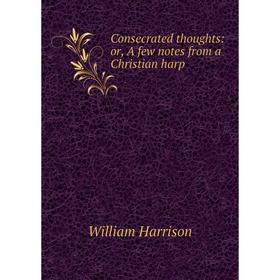 

Книга Consecrated thoughts: or, A few notes from a Christian harp