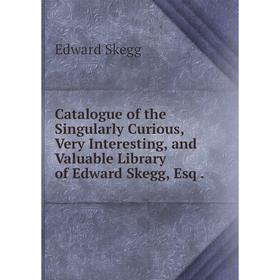 

Книга Catalogue of the Singularly Curious, Very Interesting, and Valuable Library of Edward Skegg, Esq.