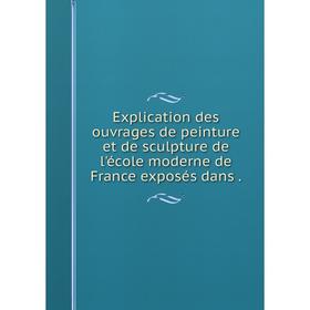 

Книга Explication des ouvrages de peinture et de sculpture de l'école moderne de France exposés dans.