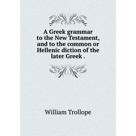 

Книга A Greek grammar to the New Testament, and to the common or Hellenic diction of the later Greek.