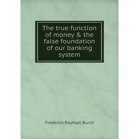 

Книга The true function of money & the false foundation of our banking system