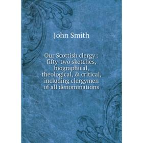 

Книга Our Scottish clergy: fifty-two sketches, Biographical, theological, critical, Including clergymen of all denominations