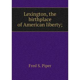 

Книга Lexington, the birthplace of American liberty;