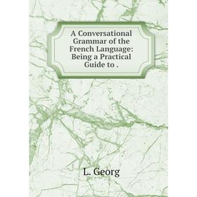 

Книга A Conversational Grammar of the French Language: Being a Practical Guide to.