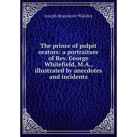

Книга The prince of pulpit orators: a portraiture of Rev. George Whitefield, M. A., illustrated by anecdotes and incidents