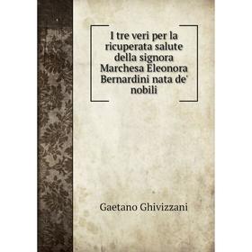 

Книга I tre veri per la ricuperata salute della signora Marchesa Eleonora Bernardini nata de' nobili