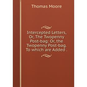 

Книга Intercepted Letters, Or, The Twopenny Post-bag: Or, the Twopenny Post-bag. To which are Added.