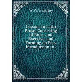 

Книга Lessons in Latin Prose: Consisting of Rules and Exercises and Forming an Easy Introduction to