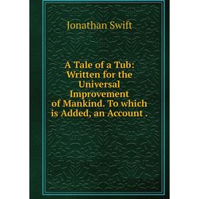 

Книга A Tale of a Tub: Written for the Universal Improvement of Mankind. To which is Added, an Account.
