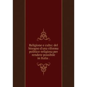 

Книга Religione e culto: del bisogno d'una riforma politico-religiosa per rendere possibile in Italia.