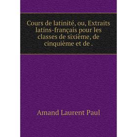 

Книга Cours de latinité, ou, Extraits latins-français pour les classes de sixième, de cinquième et de.