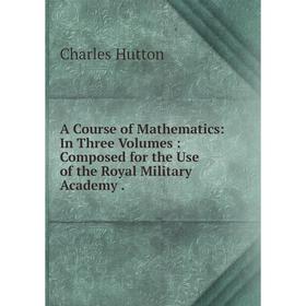 

Книга A Course of Mathematics: In Three Volumes: Composed for the Use of the Royal Military Academy.