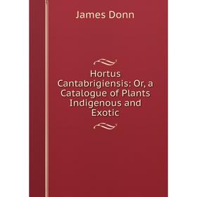 

Книга Hortus Cantabrigiensis: Or, a Catalogue of Plants Indigenous and Exotic