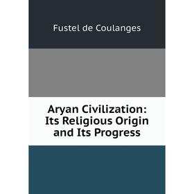 

Книга Aryan Civilization: Its Religious Origin and Its Progress