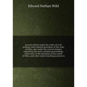

Книга Journal entries under the codes of civil, probate, and criminal procedure of the state of Ohio, also under the several statutes regulating the m