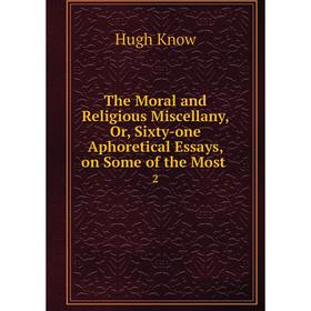 

Книга The Moral and Religious Miscellany, Or, Sixty-one Aphoretical Essays, on Some of the Most. 2
