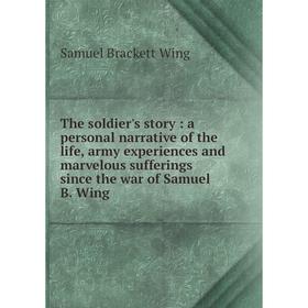 

Книга The soldier's story: a personal narrative of the life, army experiences and marvelous sufferings since the war of Samuel B. Wing