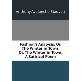 

Книга Fashion's Analysis; Or, The Winter in Town: Or, The Winter in Town. A Satirical Poem