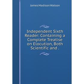 

Книга Independent Sixth Reader: Containing a Complete Treatise on Elocution, Both Scientific and.