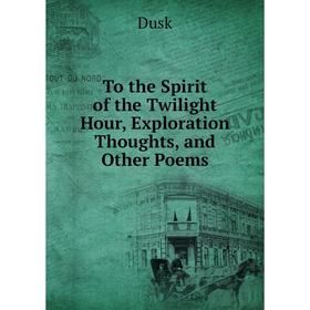 

Книга To the Spirit of the Twilight Hour, Exploration Thoughts, and Other Poems