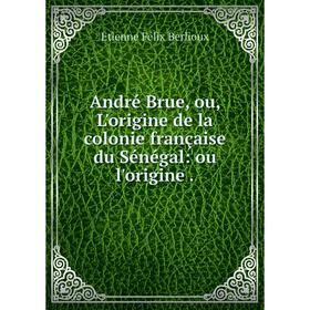 

Книга André Brue, ou, L'origine de la colonie française du Sénégal: ou l'origine.