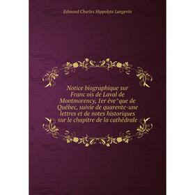 

Книга Notice biographique sur François de Laval de Montmorency, 1er évêque de Québec, suivie de quarente-une lettres et de notes historiques