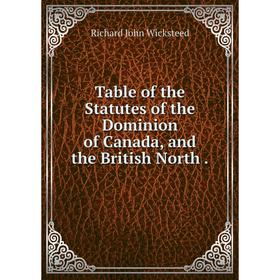 

Книга Table of the Statutes of the Dominion of Canada, and the British North.