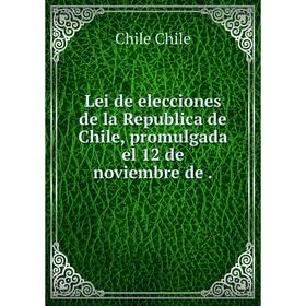 

Книга Lei de elecciones de la Republica de Chile, promulgada el 12 de noviembre de